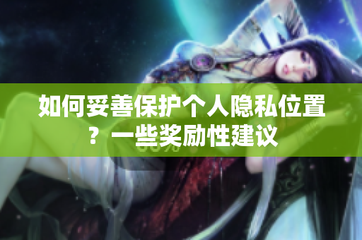 如何妥善保护个人隐私位置？一些奖励性建议