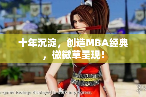 十年沉淀，创造MBA经典，微微草呈现！