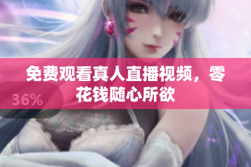 免费观看真人直播视频，零花钱随心所欲