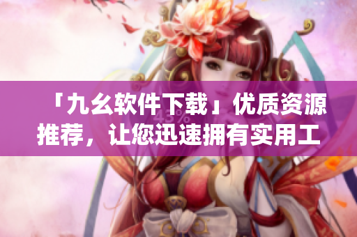 「九幺软件下载」优质资源推荐，让您迅速拥有实用工具！)