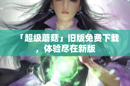 「超级蘑菇」旧版免费下载，体验尽在新版