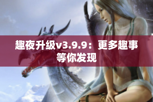 趣夜升级v3.9.9：更多趣事等你发现