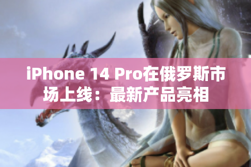 iPhone 14 Pro在俄罗斯市场上线：最新产品亮相
