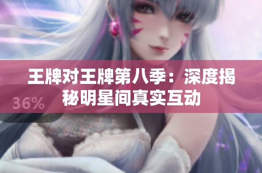 王牌对王牌第八季：深度揭秘明星间真实互动