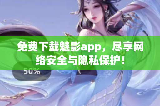免费下载魅影app，尽享网络安全与隐私保护！