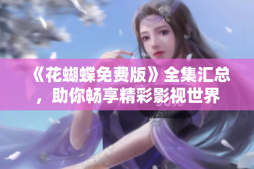 《花蝴蝶免费版》全集汇总，助你畅享精彩影视世界