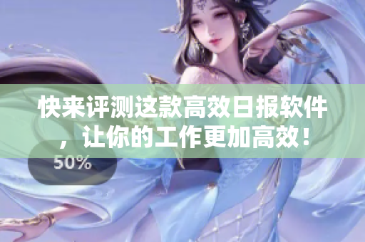 快来评测这款高效日报软件，让你的工作更加高效！