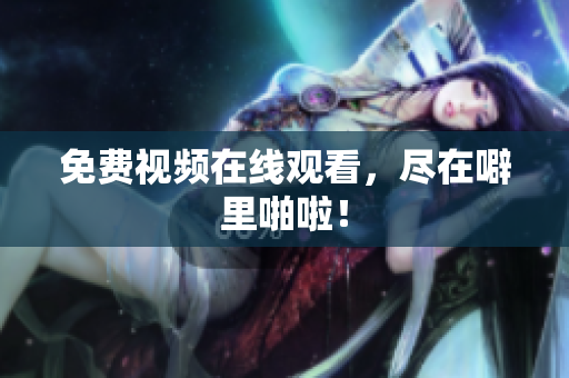 免费视频在线观看，尽在噼里啪啦！