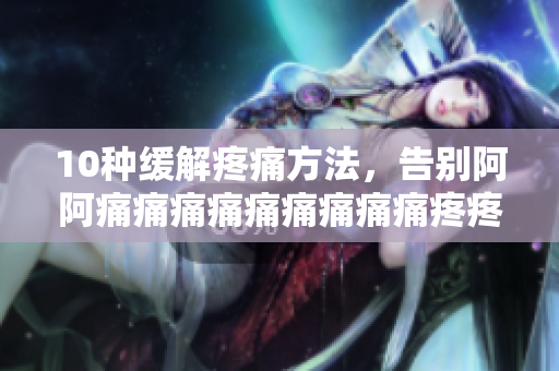 10种缓解疼痛方法，告别阿阿痛痛痛痛痛痛痛痛痛疼疼疼疼