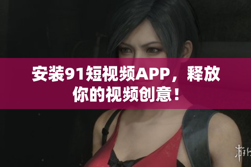 安装91短视频APP，释放你的视频创意！