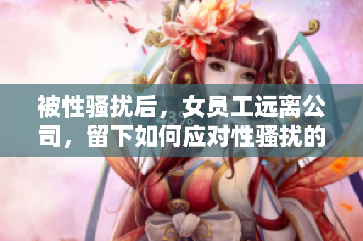 被性骚扰后，女员工远离公司，留下如何应对性骚扰的问题