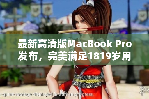 最新高清版MacBook Pro发布，完美满足1819岁用户需求
