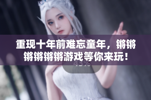 重现十年前难忘童年，锵锵锵锵锵锵游戏等你来玩！