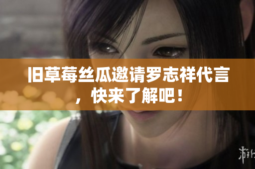 旧草莓丝瓜邀请罗志祥代言，快来了解吧！