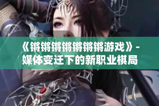 《锵锵锵锵锵锵锵游戏》- 媒体变迁下的新职业棋局