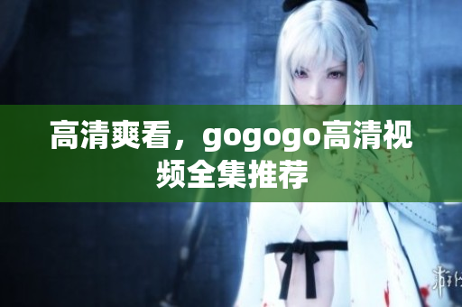 高清爽看，gogogo高清视频全集推荐