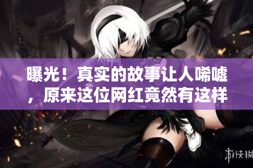 曝光！真实的故事让人唏嘘，原来这位网红竟然有这样的一面