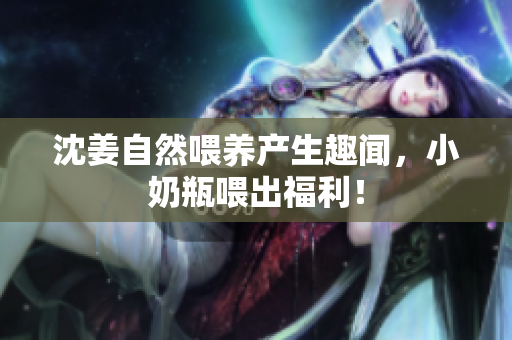 沈姜自然喂养产生趣闻，小奶瓶喂出福利！