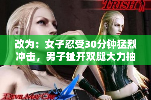 改为：女子忍受30分钟猛烈冲击，男子扯开双腿大力抽插