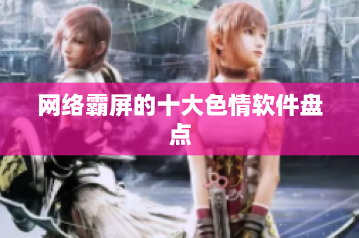 网络霸屏的十大色情软件盘点