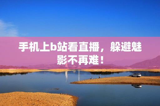 手机上b站看直播，躲避魅影不再难！