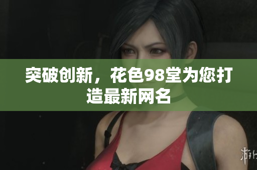 突破创新，花色98堂为您打造最新网名