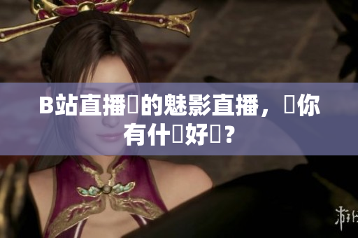 B站直播間的魅影直播，對你有什麼好處？