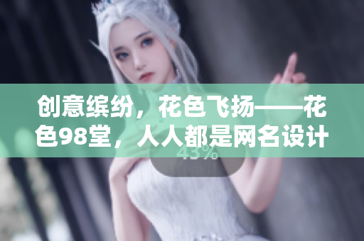 创意缤纷，花色飞扬——花色98堂，人人都是网名设计师
