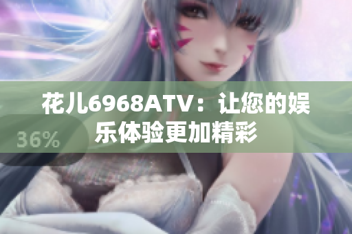 花儿6968ATV：让您的娱乐体验更加精彩