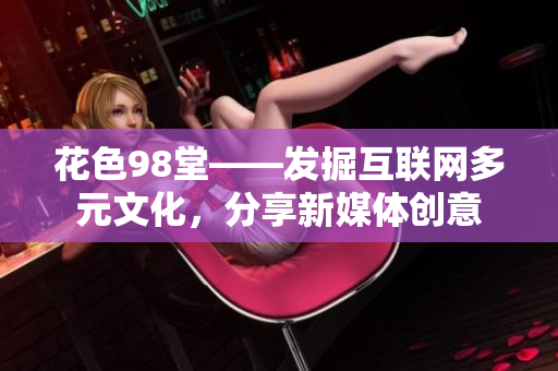 花色98堂——发掘互联网多元文化，分享新媒体创意