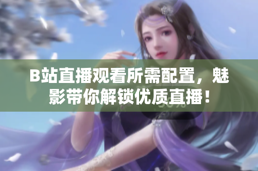 B站直播观看所需配置，魅影带你解锁优质直播！