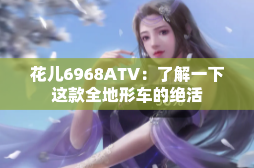 花儿6968ATV：了解一下这款全地形车的绝活