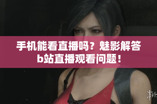 手机能看直播吗？魅影解答b站直播观看问题！