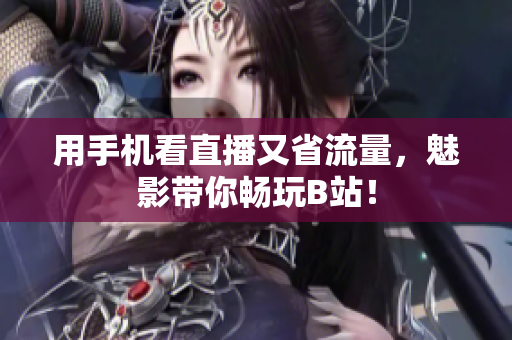 用手机看直播又省流量，魅影带你畅玩B站！