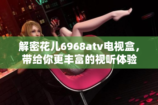 解密花儿6968atv电视盒，带给你更丰富的视听体验