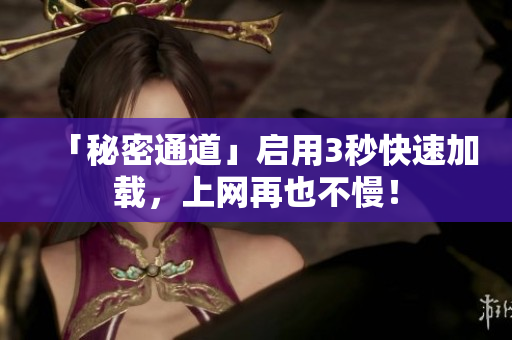 「秘密通道」启用3秒快速加载，上网再也不慢！