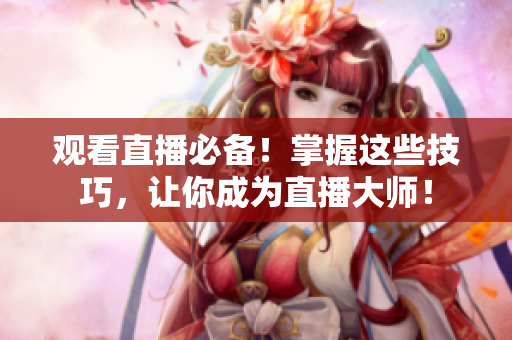 观看直播必备！掌握这些技巧，让你成为直播大师！