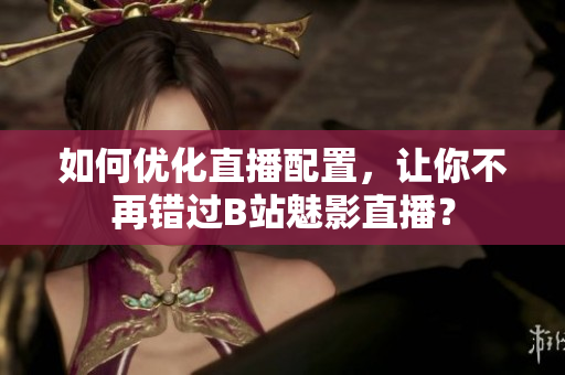 如何优化直播配置，让你不再错过B站魅影直播？