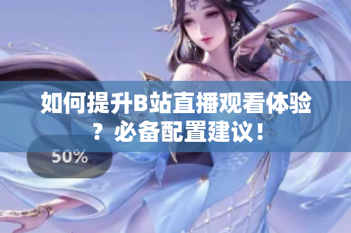 如何提升B站直播观看体验？必备配置建议！