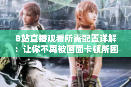B站直播观看所需配置详解：让你不再被画面卡顿所困扰！