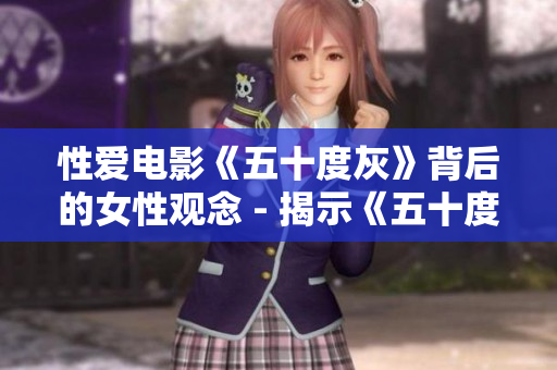 性爱电影《五十度灰》背后的女性观念 - 揭示《五十度灰》背后的女性思想