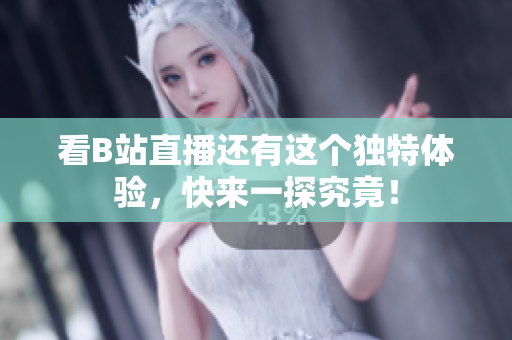 看B站直播还有这个独特体验，快来一探究竟！