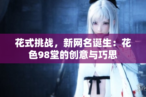 花式挑战，新网名诞生：花色98堂的创意与巧思