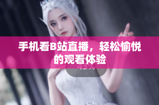 手机看B站直播，轻松愉悦的观看体验
