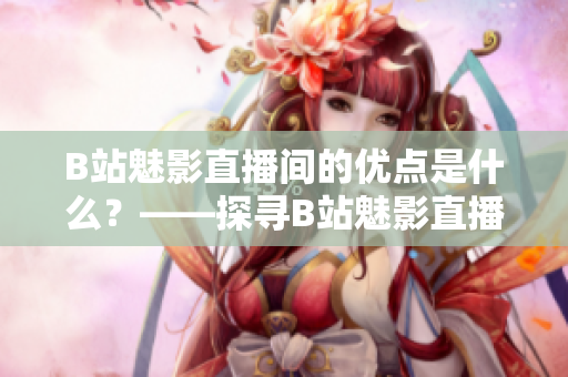 B站魅影直播间的优点是什么？——探寻B站魅影直播的好处