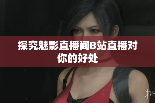 探究魅影直播间B站直播对你的好处