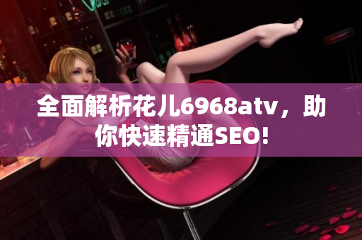 全面解析花儿6968atv，助你快速精通SEO!