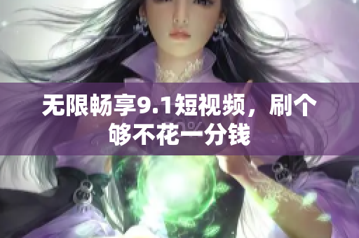 无限畅享9.1短视频，刷个够不花一分钱