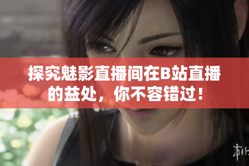 探究魅影直播间在B站直播的益处，你不容错过！