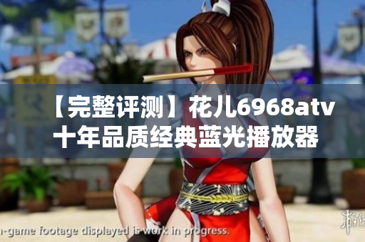 【完整评测】花儿6968atv 十年品质经典蓝光播放器